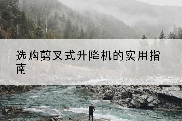 阿克苏剪叉式升降机怎么选-选购剪叉式升降机的实用指南