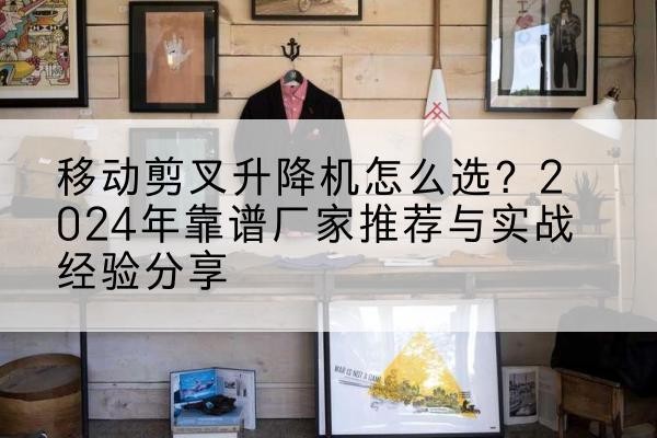 阿克苏升降平台厂家推荐-移动剪叉升降机怎么选?2024年靠谱厂家推荐与实战经验分享