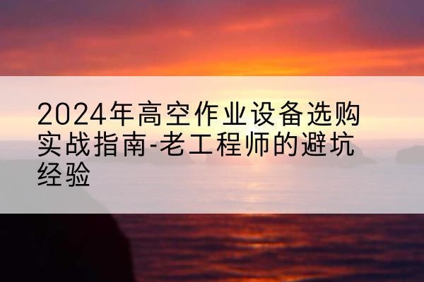 阿克苏高空作业升降机厂家推荐-2024年高空作业设备选购实战指南-老工程师的避坑经验