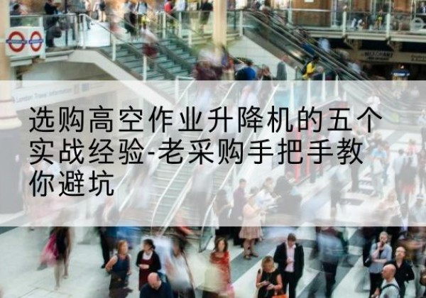 阿克苏高空作业升降机厂家-选购高空作业升降机的五个实战经验-老采购手把手教你避坑