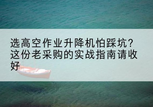 阿克苏高空作业升降机厂家推荐-选高空作业升降机怕踩坑？这份老采购的实战指南请收好