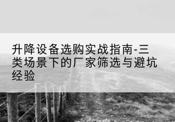 阿克苏移动式升降机厂家推荐-升降设备选购实战指南-三类场景下的厂家筛选与避坑经验