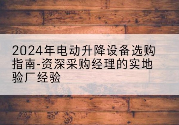 阿克苏电动剪叉升降平台厂家-2024年电动升降设备选购指南-资深采购经理的实地验厂经验
