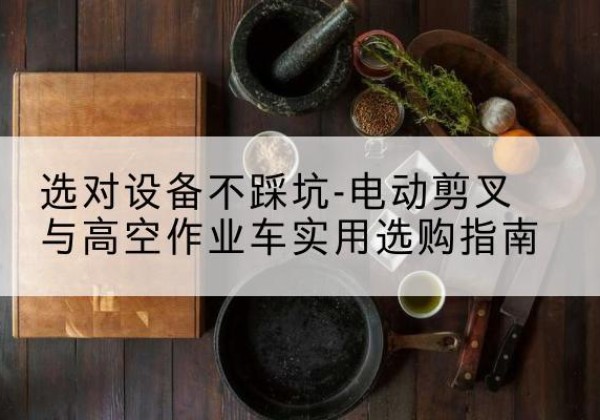 阿克苏电动剪叉升降平台怎么选-选对设备不踩坑-电动剪叉与高空作业车实用选购指南
