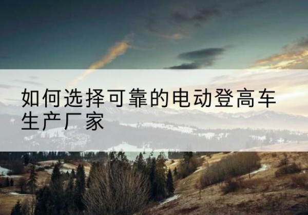 阿克苏电动登高车厂家-如何选择可靠的电动登高车生产厂家