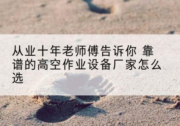 阿克苏高空作业升降机厂家推荐-从业十年老师傅告诉你 靠谱的高空作业设备厂家怎么选