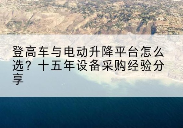 阿克苏登高车厂家厂家-登高车与电动升降平台怎么选？十五年设备采购经验分享