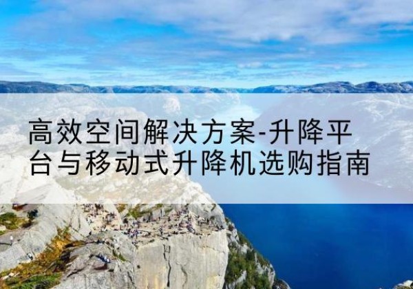 阿克苏升降平台厂家-*空间解决方案-升降平台与移动式升降机选购指南