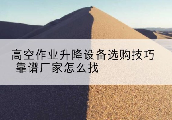 阿克苏电动升降平台厂家推荐-高空作业升降设备选购技巧 靠谱厂家怎么找