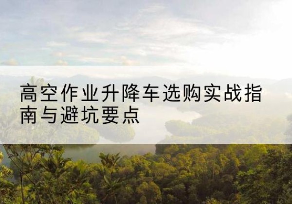 阿克苏升降车怎么选-高空作业升降车选购实战指南与避坑要点