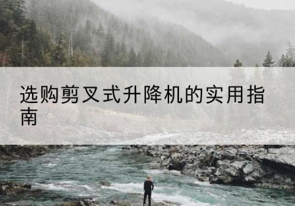 阿克苏剪叉式升降机怎么选-选购剪叉式升降机的实用指南