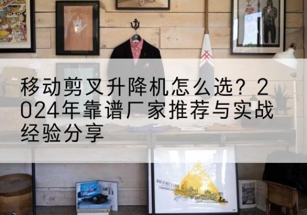 阿克苏升降平台厂家推荐-移动剪叉升降机怎么选？2024年靠谱厂家推荐与实战经验分享
