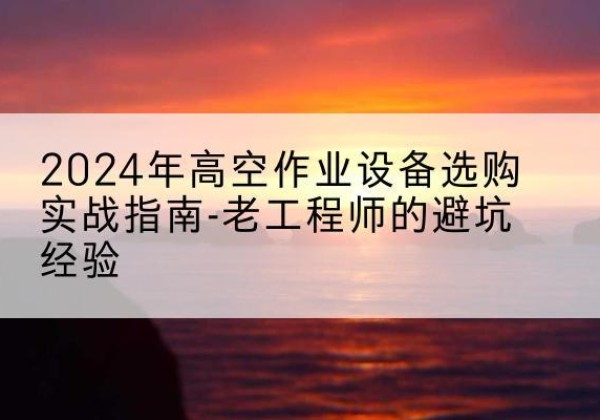 阿克苏高空作业升降机厂家推荐-2024年高空作业设备选购实战指南-老工程师的避坑经验