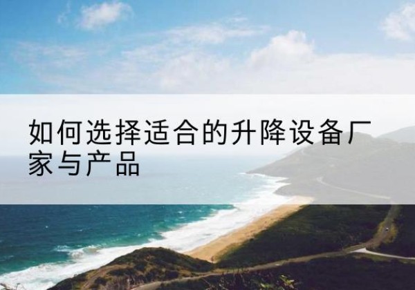 阿克苏电动升降平台厂家-如何选择适合的升降设备厂家与产品